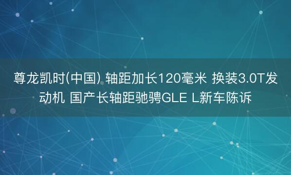 尊龙凯时(中国) 轴距加长120毫米 换装3.0T发动机 国产长轴距驰骋GLE L新车陈诉