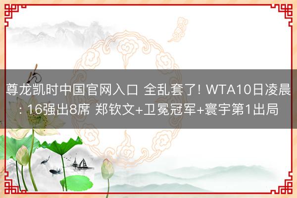 尊龙凯时中国官网入口 全乱套了! WTA10日凌晨: 16强出8席 郑钦文+卫冕冠军+寰宇第1出局
