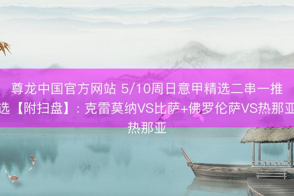 尊龙中国官方网站 5/10周日意甲精选二串一推选【附扫盘】: 克雷莫纳VS比萨+佛罗伦萨VS热那亚