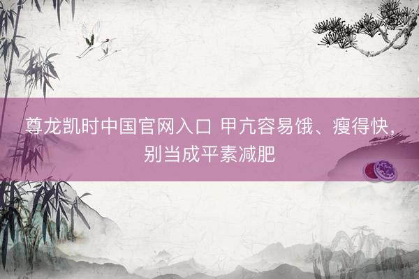 尊龙凯时中国官网入口 甲亢容易饿、瘦得快，别当成平素减肥