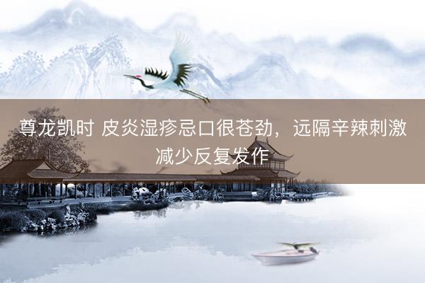 尊龙凯时 皮炎湿疹忌口很苍劲，远隔辛辣刺激减少反复发作