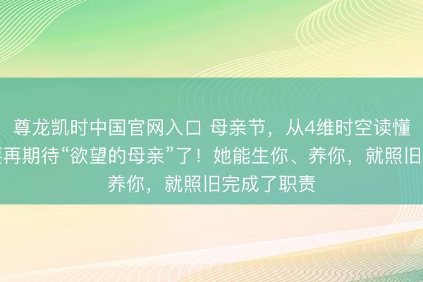 尊龙凯时中国官网入口 母亲节，从4维时空读懂母爱：不要再期待“欲望的母亲”了！她能生你、养你，就照旧完成了职责