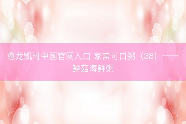 尊龙凯时中国官网入口 家常可口粥（38）——鲜菇海鲜粥