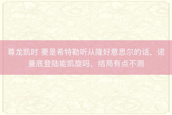 尊龙凯时 要是希特勒听从隆好意思尔的话，诺曼底登陆能凯旋吗，结局有点不测