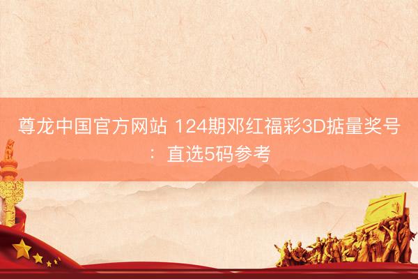 尊龙中国官方网站 124期邓红福彩3D掂量奖号：直选5码参考