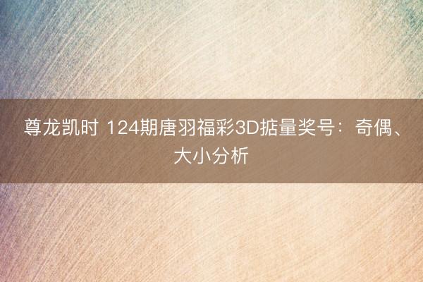 尊龙凯时 124期唐羽福彩3D掂量奖号：奇偶、大小分析