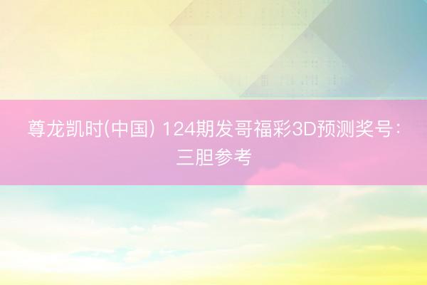 尊龙凯时(中国) 124期发哥福彩3D预测奖号：三胆参考