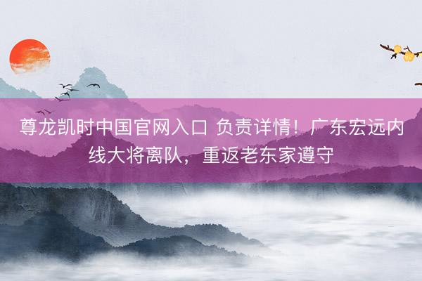 尊龙凯时中国官网入口 负责详情！广东宏远内线大将离队，重返老东家遵守