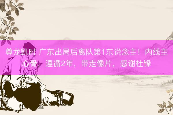 尊龙凯时 广东出局后离队第1东说念主!内线主心骨,遵循2年,带走像片,感谢杜锋