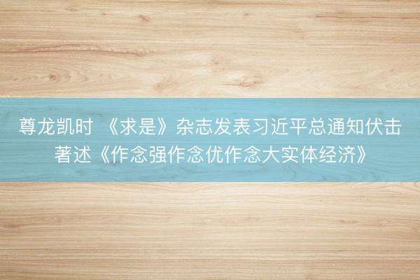 尊龙凯时 《求是》杂志发表习近平总通知伏击著述《作念强作念优作念大实体经济》