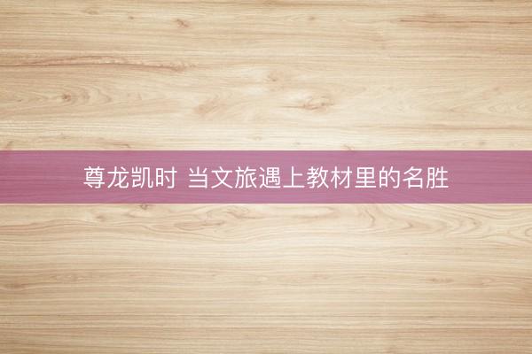 尊龙凯时 当文旅遇上教材里的名胜