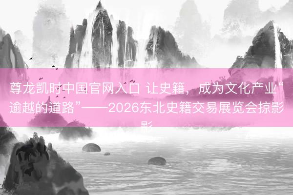 尊龙凯时中国官网入口 让史籍，成为文化产业“逾越的道路”——2026东北史籍交易展览会掠影