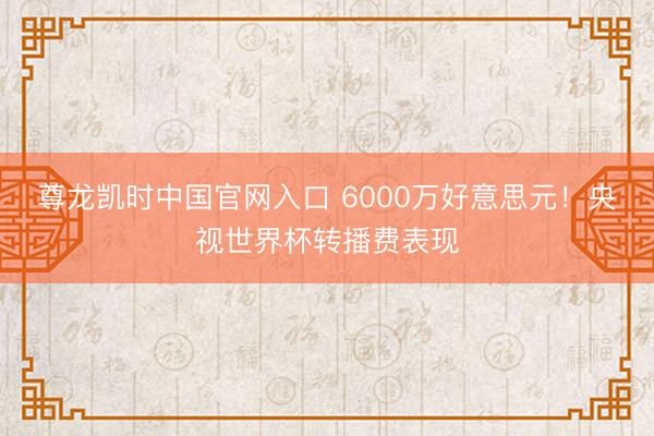 尊龙凯时中国官网入口 6000万好意思元！央视世界杯转播费表现