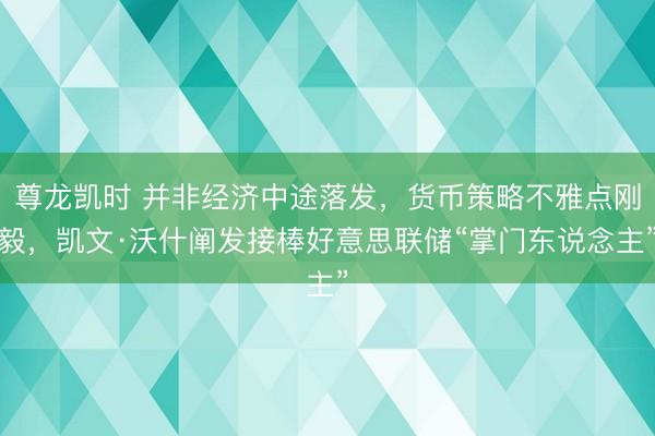 尊龙凯时 并非经济中途落发,货币策略不雅点刚毅,凯文·沃什阐发接棒好意思联储“掌门东说念主”