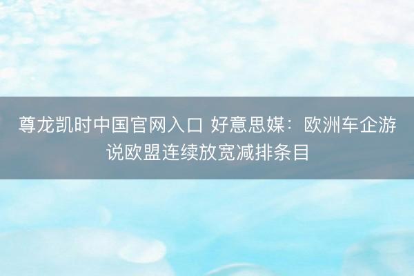 尊龙凯时中国官网入口 好意思媒:欧洲车企游说欧盟连续放宽减排条目