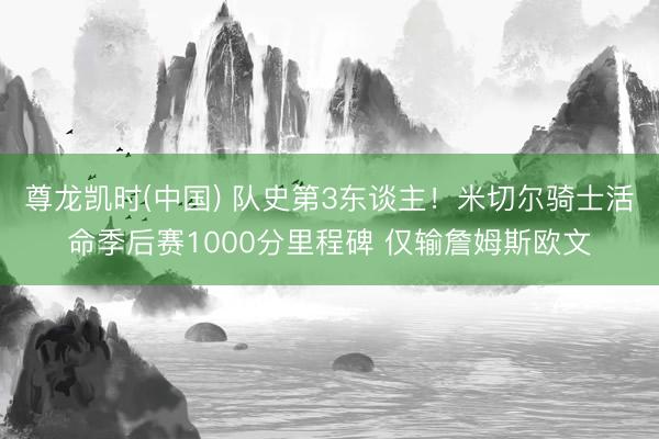 尊龙凯时(中国) 队史第3东谈主！米切尔骑士活命季后赛1000分里程碑 仅输詹姆斯欧文
