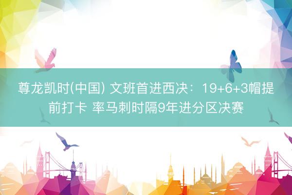 尊龙凯时(中国) 文班首进西决：19+6+3帽提前打卡 率马刺时隔9年进分区决赛