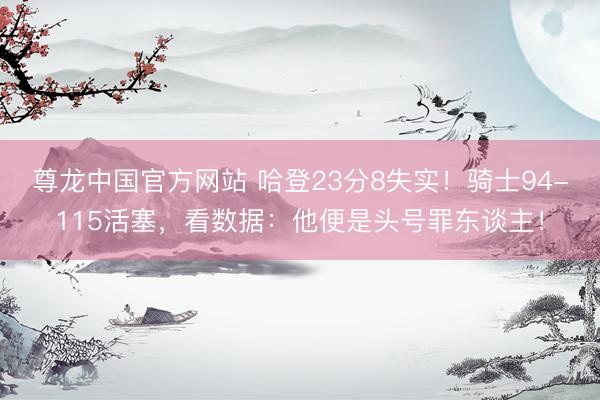 尊龙中国官方网站 哈登23分8失实！骑士94-115活塞，看数据：他便是头号罪东谈主！
