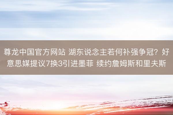 尊龙中国官方网站 湖东说念主若何补强争冠？好意思媒提议7换3引进墨菲 续约詹姆斯和里夫斯