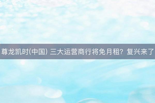 尊龙凯时(中国) 三大运营商行将免月租？复兴来了