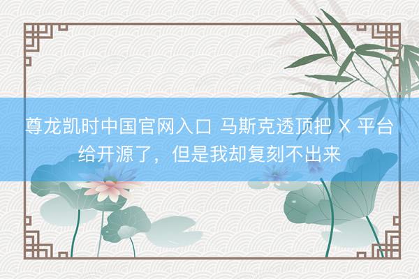 尊龙凯时中国官网入口 马斯克透顶把 X 平台给开源了,但是我却复刻不出来