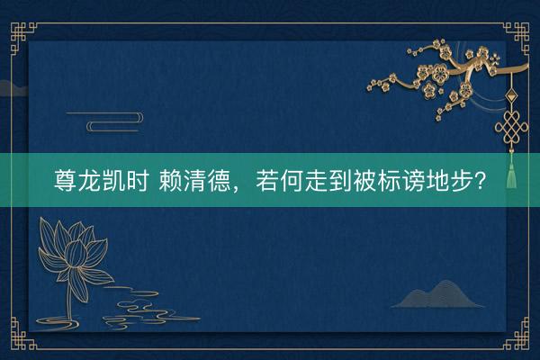 尊龙凯时 赖清德,若何走到被标谤地步?