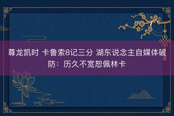 尊龙凯时 卡鲁索8记三分 湖东说念主自媒体破防：历久不宽恕佩林卡