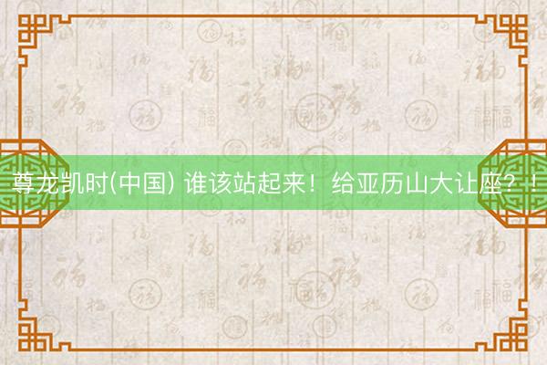 尊龙凯时(中国) 谁该站起来！给亚历山大让座？！