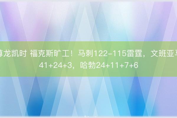 尊龙凯时 福克斯旷工！马刺122-115雷霆，文班亚马41+24+3，哈勃24+11+7+6