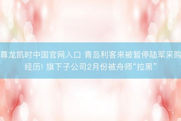 尊龙凯时中国官网入口 青岛利客来被暂停陆军采购经历! 旗下子公司2月份被舟师“拉黑”