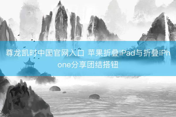 尊龙凯时中国官网入口 苹果折叠iPad与折叠iPhone分享团结搭钮