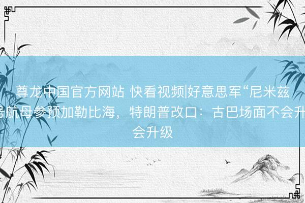 尊龙中国官方网站 快看视频|好意思军“尼米兹”号航母参预加勒比海，<a href=