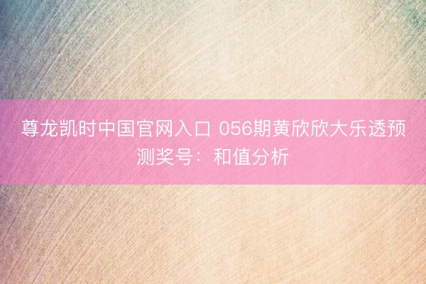 尊龙凯时中国官网入口 056期黄欣欣大乐透预测奖号：和值分析
