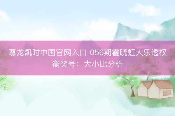 尊龙凯时中国官网入口 056期霍晓虹大乐透权衡奖号：大小比分析
