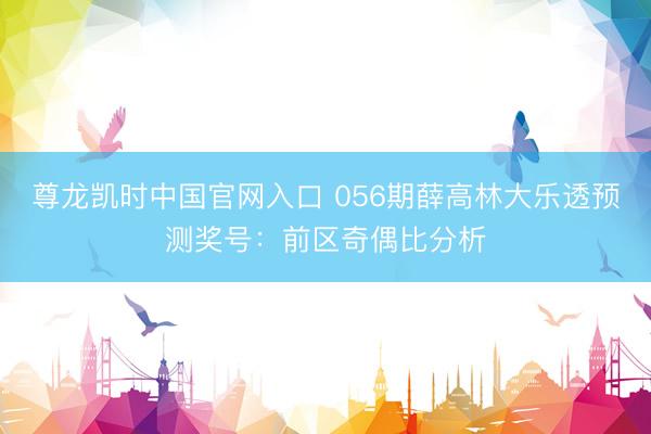 尊龙凯时中国官网入口 056期薛高林大乐透预测奖号：前区奇偶比分析