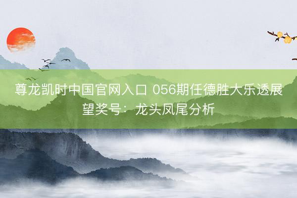 尊龙凯时中国官网入口 056期任德胜大乐透展望奖号：龙头凤尾分析