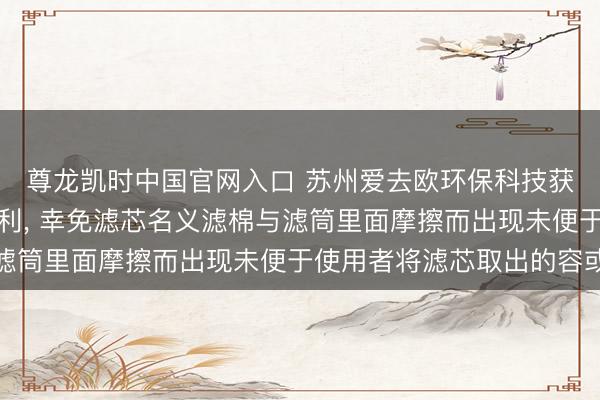 尊龙凯时中国官网入口 苏州爱去欧环保科技获得便于拆卸的滤芯专利, 幸免滤芯名义滤棉与滤筒里面摩擦而出现未便于使用者将滤芯取出的容或
