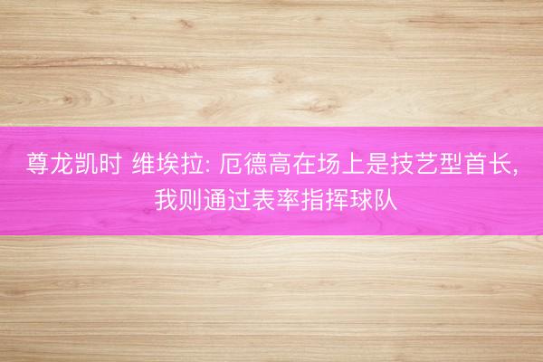 尊龙凯时 维埃拉: 厄德高在场上是技艺型首长， 我则通过表率指挥球队