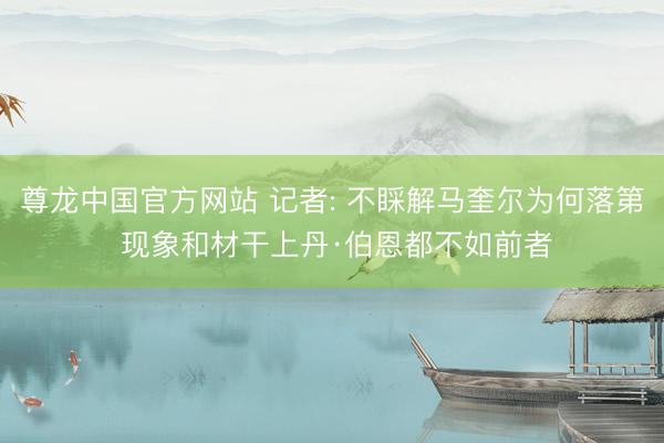 尊龙中国官方网站 记者: 不睬解马奎尔为何落第 现象和材干上丹·伯恩都不如前者