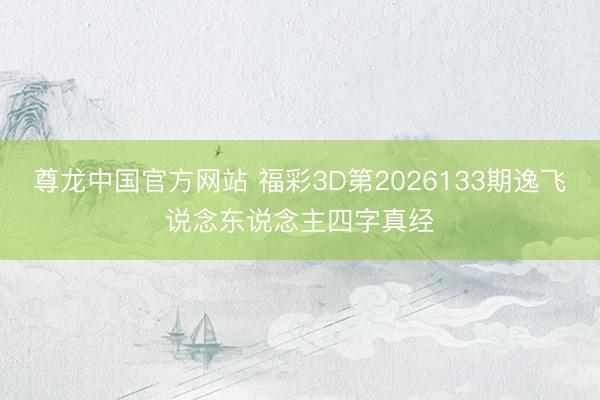 尊龙中国官方网站 福彩3D第2026133期逸飞说念东说念主四字真经