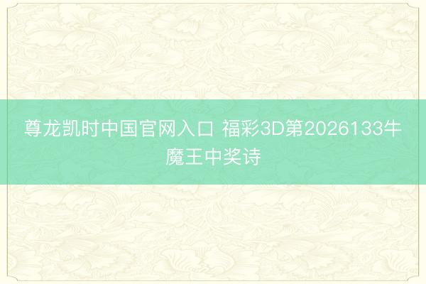 尊龙凯时中国官网入口 福彩3D第2026133牛魔王中奖诗