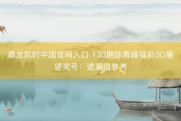 尊龙凯时中国官网入口 133期陈青峰福彩3D展望奖号：遗漏值参考