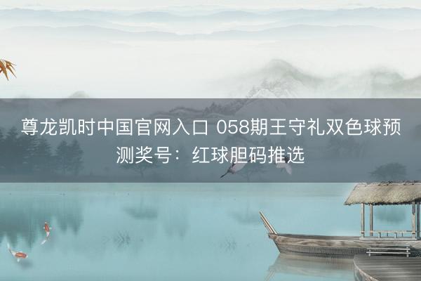 尊龙凯时中国官网入口 058期王守礼双色球预测奖号：红球胆码推选
