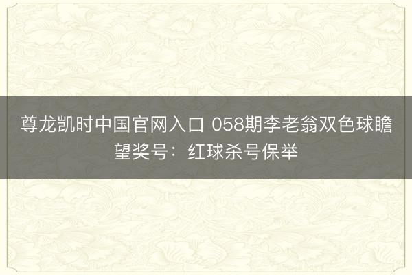 尊龙凯时中国官网入口 058期李老翁双色球瞻望奖号：红球杀号保举