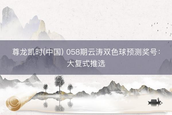 尊龙凯时(中国) 058期云涛双色球预测奖号：大复式推选
