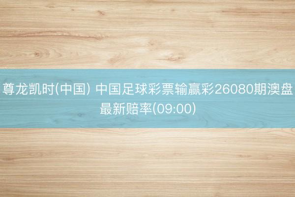 尊龙凯时(中国) 中国足球彩票输赢彩26080期澳盘最新赔率(09:00)