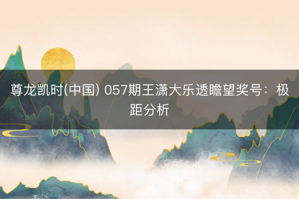 尊龙凯时(中国) 057期王潇大乐透瞻望奖号：极距分析