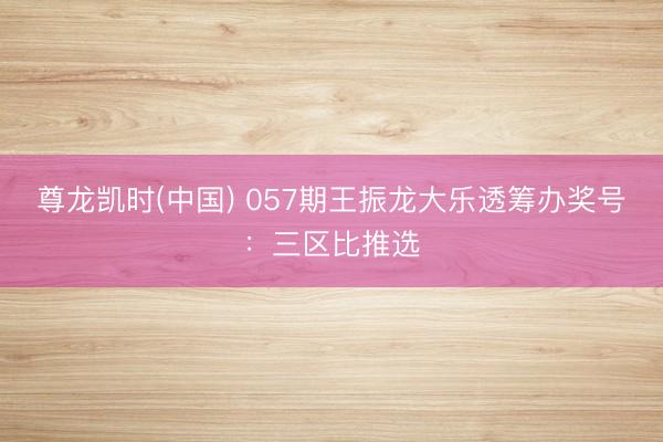 尊龙凯时(中国) 057期王振龙大乐透筹办奖号：三区比推选