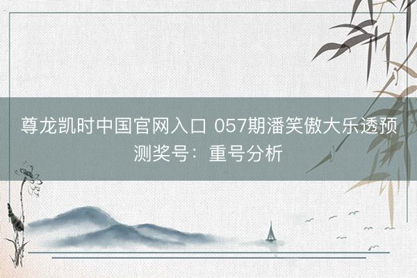 尊龙凯时中国官网入口 057期潘笑傲大乐透预测奖号:重号分析