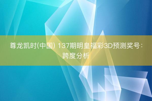 尊龙凯时(中国) 137期明皇福彩3D预测奖号:跨度分析